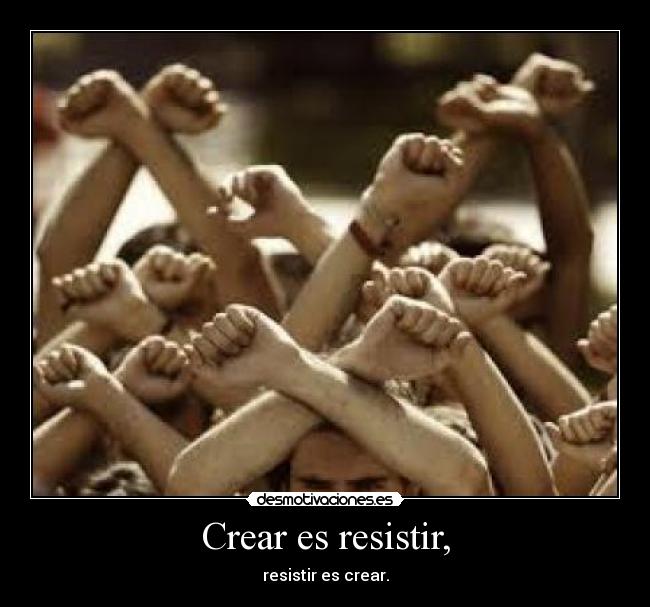 Crear es resistir, - resistir es crear.