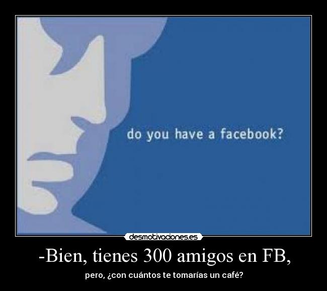-Bien, tienes 300 amigos en FB, - 