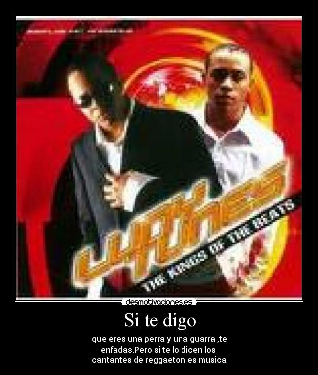 Si te digo - que eres una perra y una guarra ,te
enfadas.Pero si te lo dicen los
cantantes de reggaeton es musica