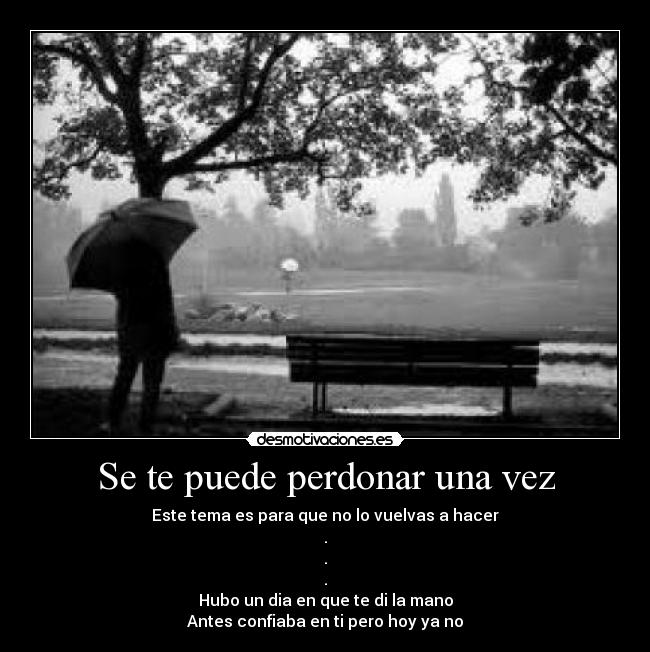 Se te puede perdonar una vez - Este tema es para que no lo vuelvas a hacer
.
.
.
Hubo un dia en que te di la mano
Antes confiaba en ti pero hoy ya no