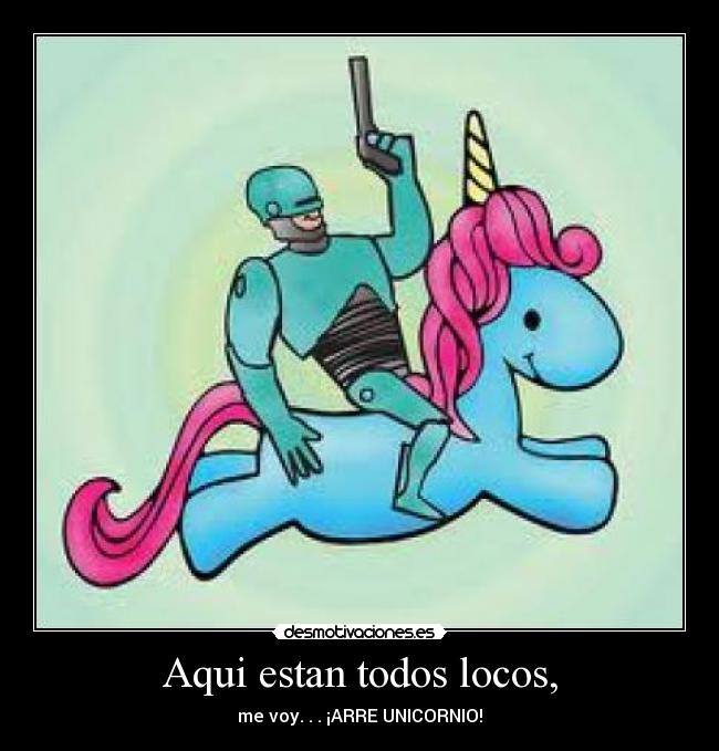Aqui estan todos locos, - me voy. . . ¡ARRE UNICORNIO!