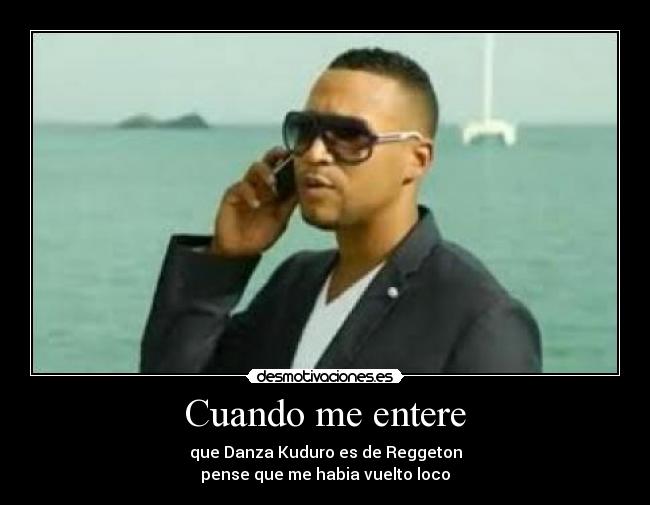 Cuando me entere - que Danza Kuduro es de Reggeton
pense que me habia vuelto loco