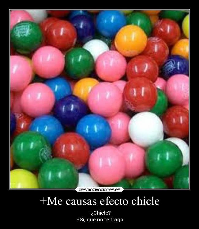 +Me causas efecto chicle - -¿Chicle?
+Sí, que no te trago