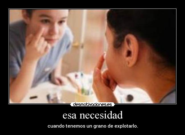 esa necesidad - cuando tenemos un grano de explotarlo.