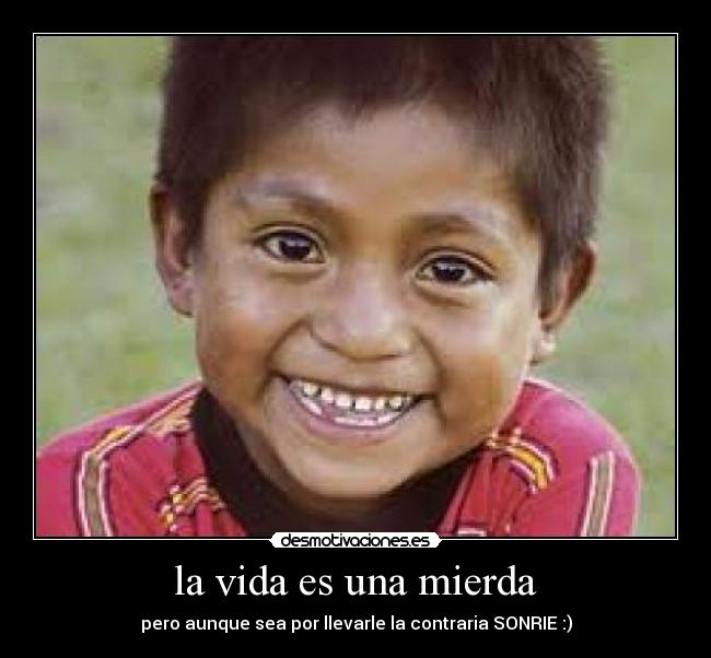 la vida es una mierda - pero aunque sea por llevarle la contraria SONRIE :)