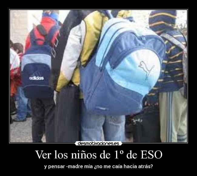 Ver los niños de 1º de ESO - y pensar -madre mía ¿no me caía hacia atrás?