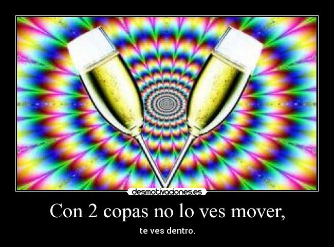 Con 2 copas no lo ves mover, - te ves dentro.
