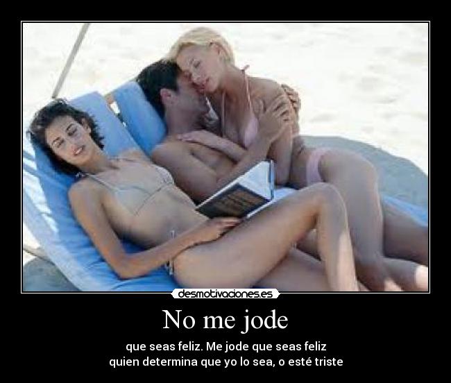No me jode - que seas feliz. Me jode que seas feliz
quien determina que yo lo sea, o esté triste