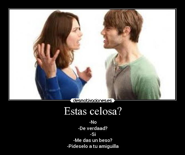 Estas celosa? - -No
-De verdaad?
-Si
-Me das un beso?
-Pideselo a tu amiguilla