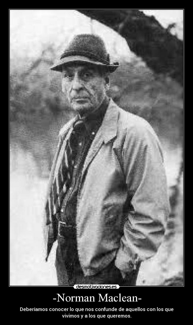 -Norman Maclean- - Deberíamos conocer lo que nos confunde de aquellos con los que
vivimos y a los que queremos.