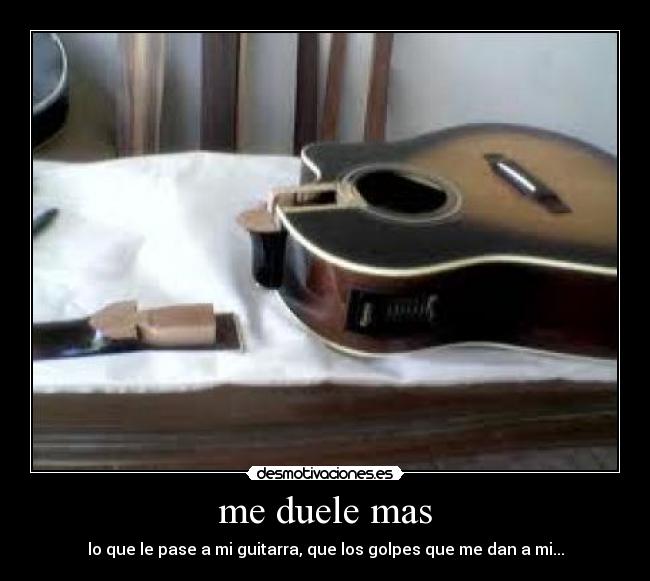 me duele mas - lo que le pase a mi guitarra, que los golpes que me dan a mi...