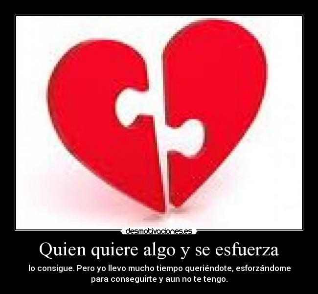 Quien quiere algo y se esfuerza - lo consigue. Pero yo llevo mucho tiempo queriéndote, esforzándome
para conseguirte y aun no te tengo.