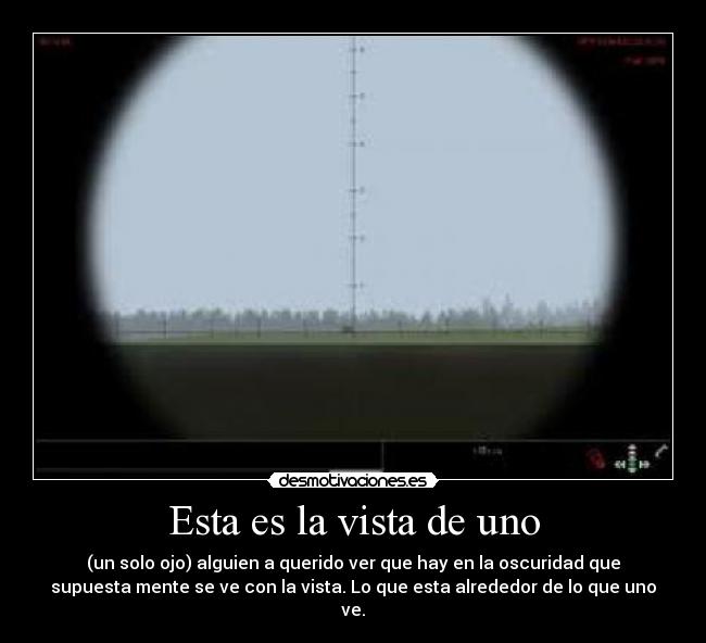 Esta es la vista de uno - (un solo ojo) alguien a querido ver que hay en la oscuridad que
supuesta mente se ve con la vista. Lo que esta alrededor de lo que uno
ve.