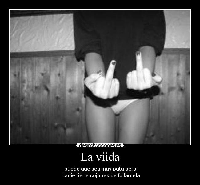 La viida - puede que sea muy puta pero
nadie tiene cojones de follarsela