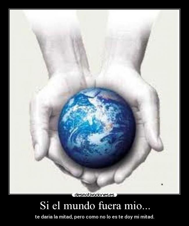 Si el mundo fuera mio... - te daria la mitad, pero como no lo es te doy mi mitad.