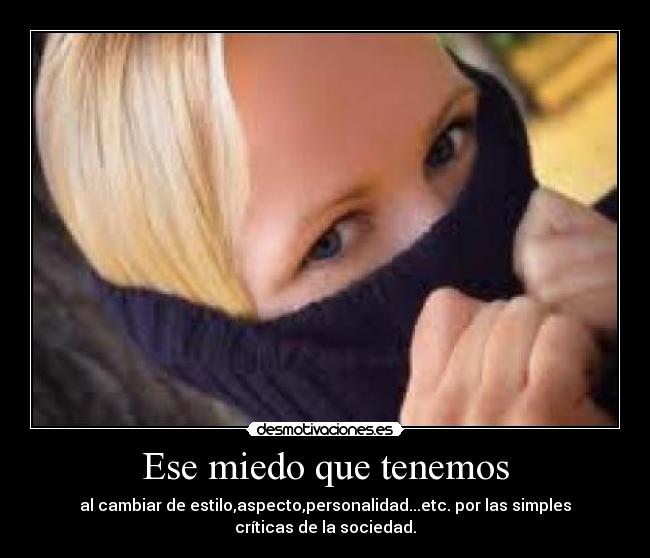Ese miedo que tenemos - al cambiar de estilo,aspecto,personalidad...etc. por las simples críticas de la sociedad.