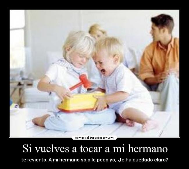 Si vuelves a tocar a mi hermano - te reviento. A mi hermano solo le pego yo, ¿te ha quedado claro?