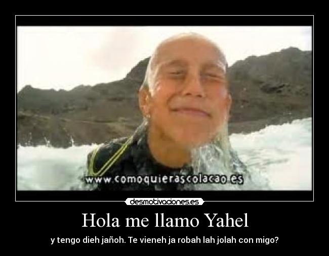 Hola me llamo Yahel - y tengo dieh jañoh. Te vieneh ja robah lah jolah con migo?