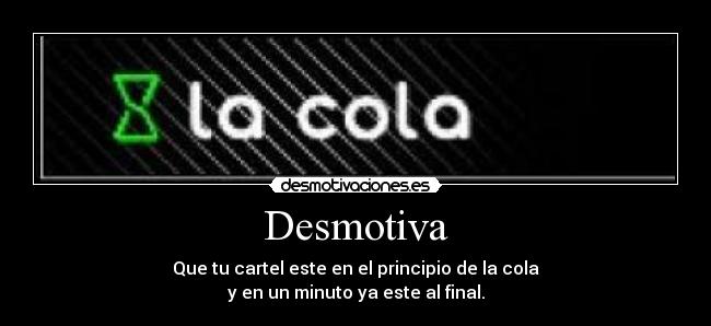 Desmotiva - Que tu cartel este en el principio de la cola
y en un minuto ya este al final.