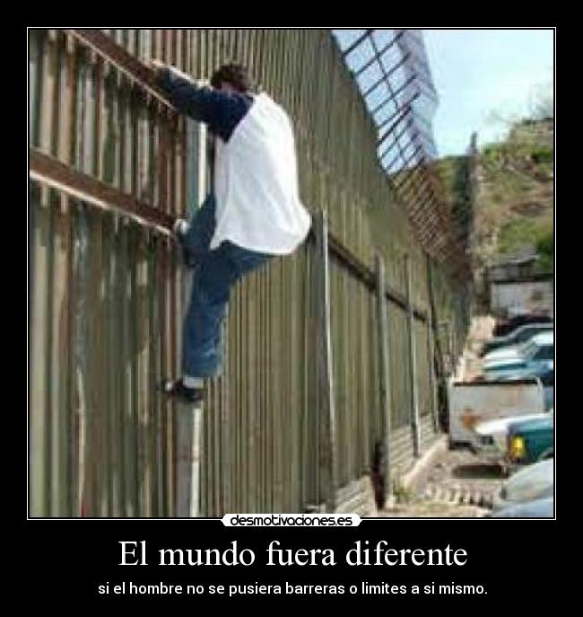 El mundo fuera diferente - si el hombre no se pusiera barreras o limites a si mismo.