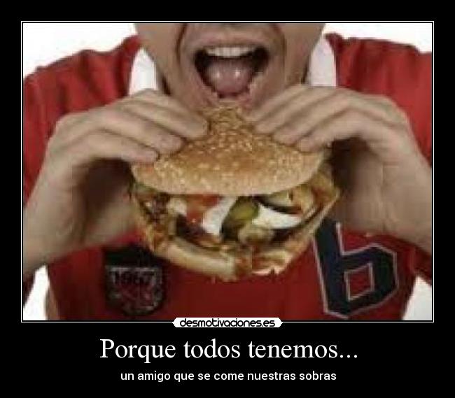 Porque todos tenemos... - un amigo que se come nuestras sobras