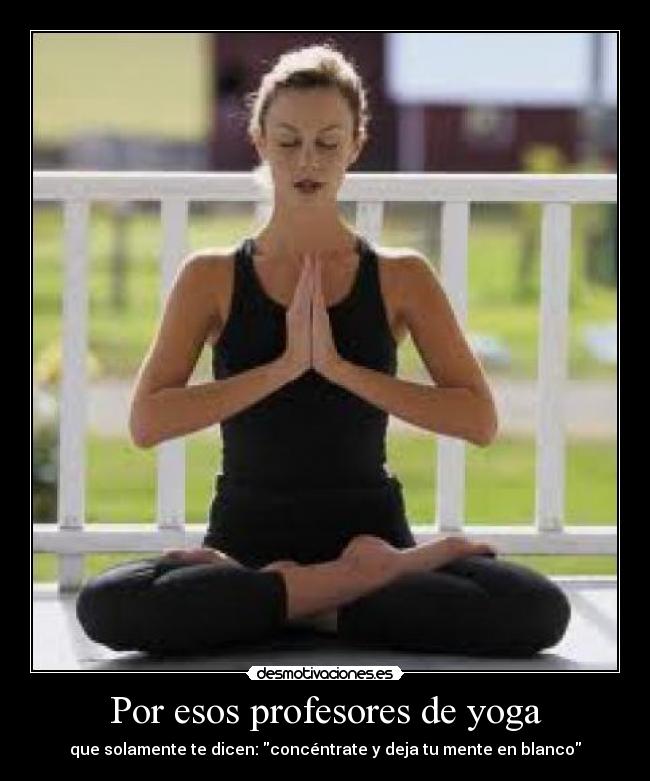 Por esos profesores de yoga - que solamente te dicen: concéntrate y deja tu mente en blanco