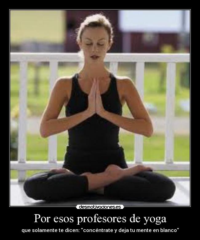 Por esos profesores de yoga - que solamente te dicen: concéntrate y deja tu mente en blanco