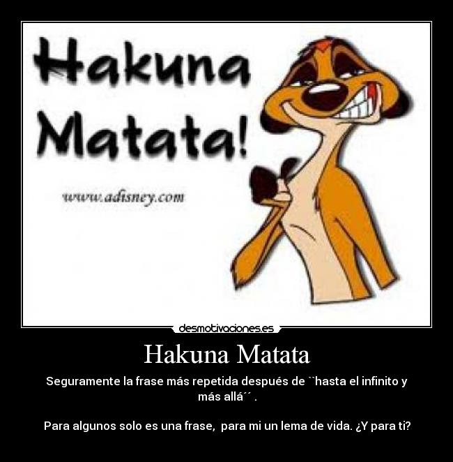 Hakuna Matata - Seguramente la frase más repetida después de ``hasta el infinito y más allá´´ .

Para algunos solo es una frase,  para mi un lema de vida. ¿Y para ti? 