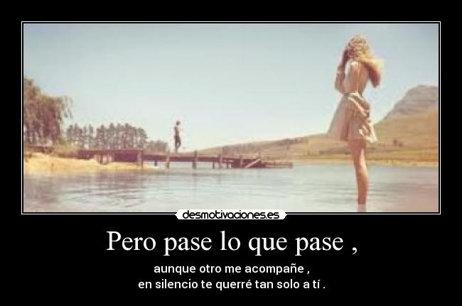 Pero pase lo que pase , - aunque otro me acompañe ,
en silencio te querré tan solo a tí .