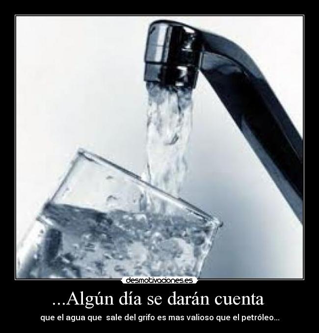 ...Algún día se darán cuenta  - que el agua que  sale del grifo es mas valioso que el petróleo...