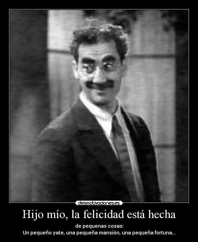 Hijo mío, la felicidad está hecha - de pequenas cosas:
Un pequeño yate, una pequeña mansión, una pequeña fortuna...
