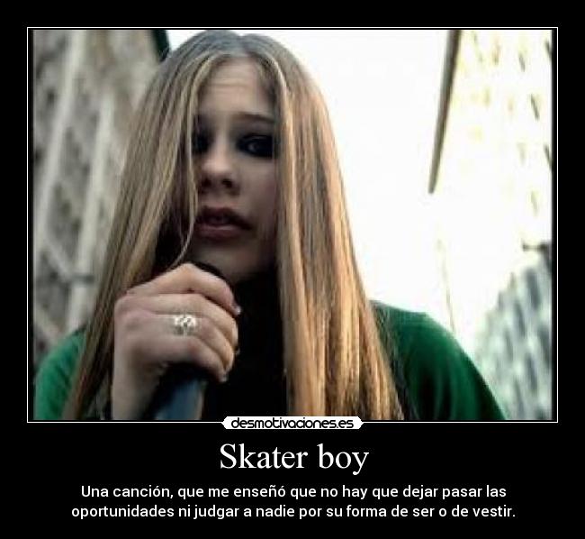 Skater boy - Una canción, que me enseñó que no hay que dejar pasar las
oportunidades ni judgar a nadie por su forma de ser o de vestir.