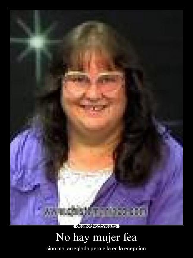 No hay mujer fea - sino mal arreglada pero ella es la esepcion