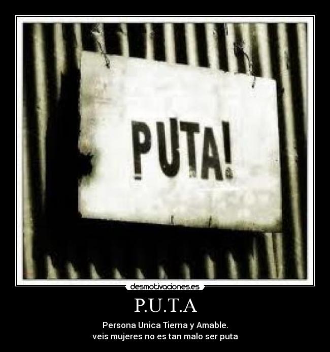 P.U.T.A - Persona Unica Tierna y Amable.
veis mujeres no es tan malo ser puta