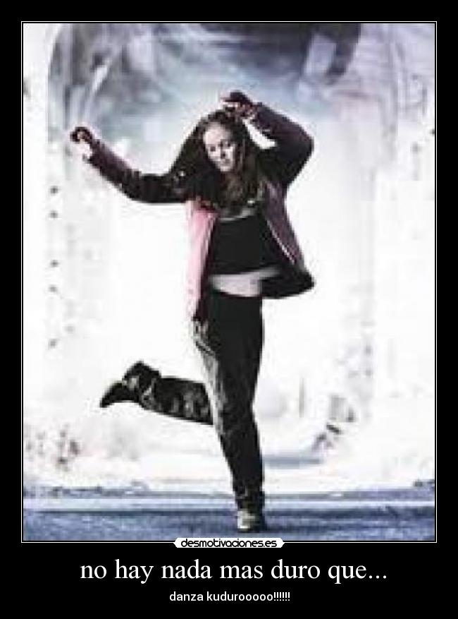 no hay nada mas duro que... - danza kudurooooo!!!!!!