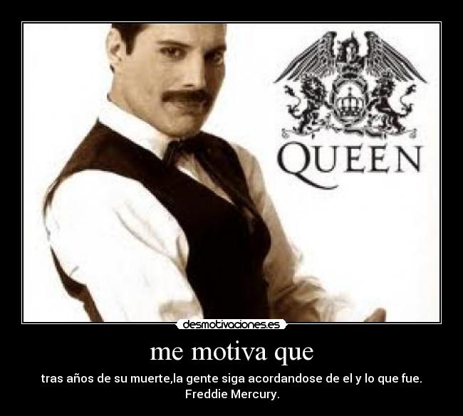 me motiva que - tras años de su muerte,la gente siga acordandose de el y lo que fue.
Freddie Mercury.