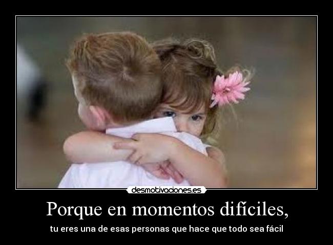 Porque en momentos difíciles, - tu eres una de esas personas que hace que todo sea fácil