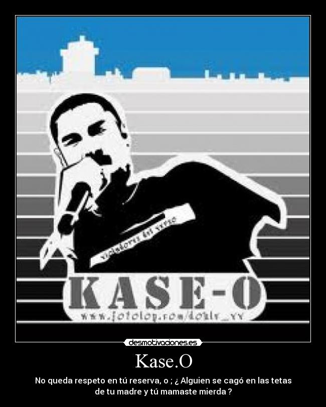 Kase.O - No queda respeto en tú reserva, o ; ¿ Alguien se cagó en las tetas
de tu madre y tú mamaste mierda ?