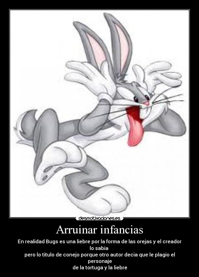 Arruinar infancias - En realidad Bugs es una liebre por la forma de las orejas y el creador lo sabia
pero lo titulo de conejo porque otro autor decia que le plagio el personaje
de la tortuga y la liebre