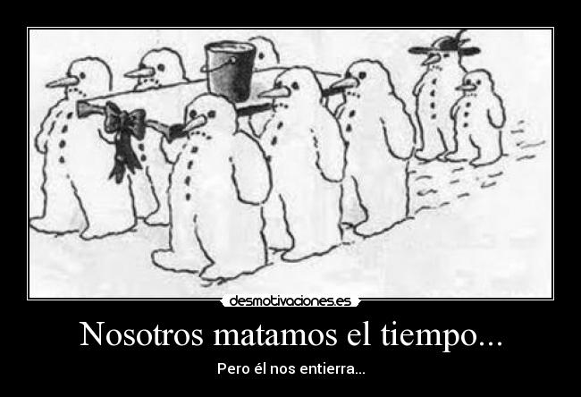 Nosotros matamos el tiempo... - Pero él nos entierra...