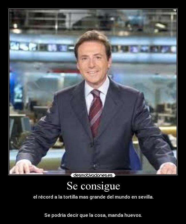 Se consigue - el récord a la tortilla mas grande del mundo en sevilla.
Se podría decir que la cosa, manda huevos.