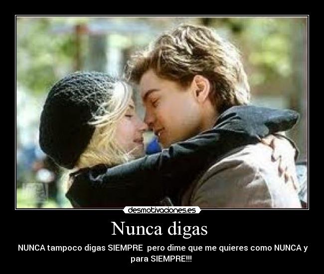 Nunca digas  -  NUNCA tampoco digas SIEMPRE  pero dime que me quieres como NUNCA y
para SIEMPRE!!! 