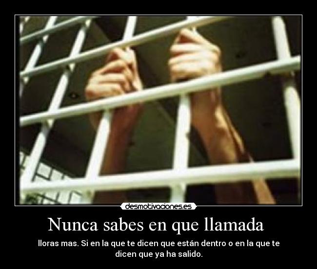 Nunca sabes en que llamada - lloras mas. Si en la que te dicen que están dentro o en la que te dicen que ya ha salido.