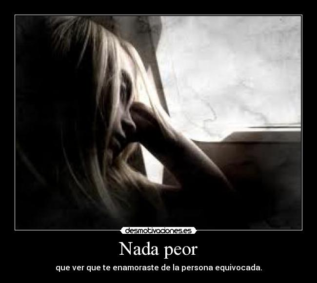 Nada peor - que ver que te enamoraste de la persona equivocada.