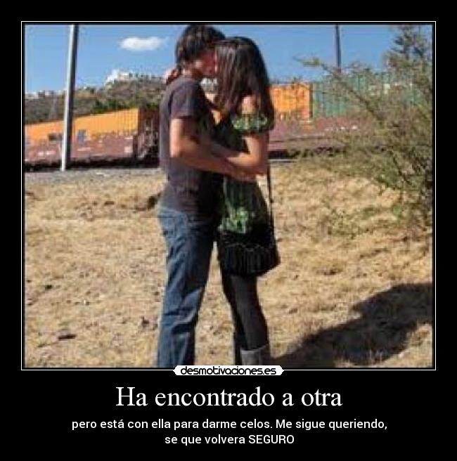 Ha encontrado a otra - pero está con ella para darme celos. Me sigue queriendo,
se que volvera SEGURO