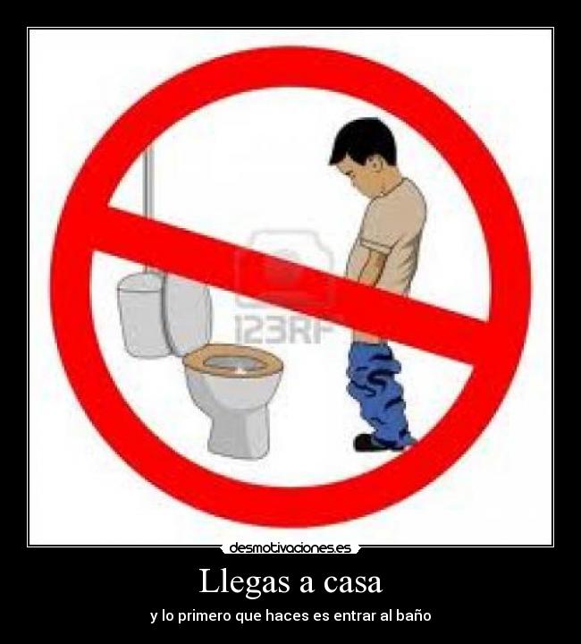 Llegas a casa - y lo primero que haces es entrar al baño