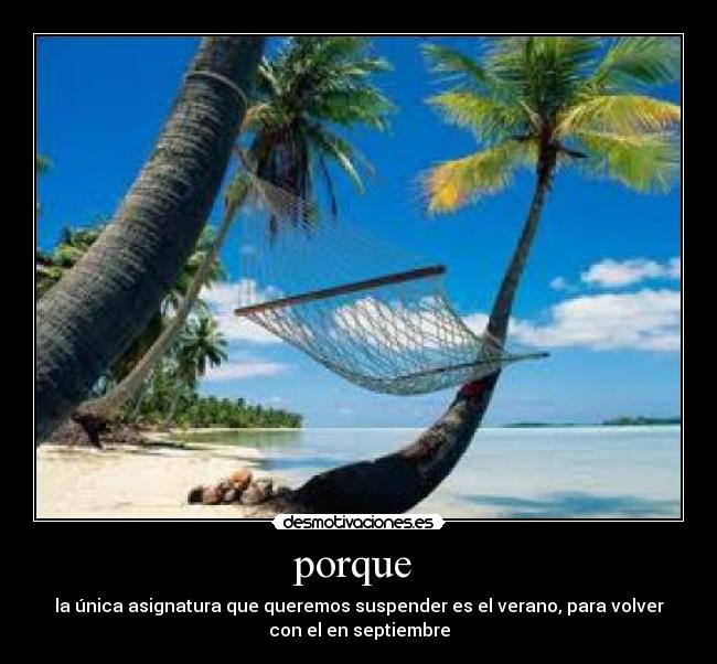 porque - la única asignatura que queremos suspender es el verano, para volver
con el en septiembre