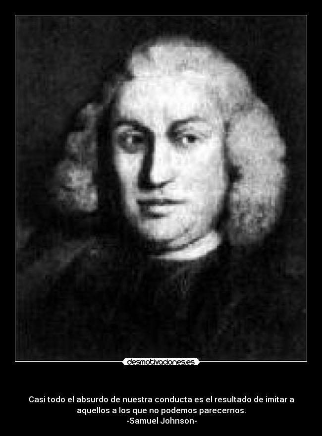 - Casi todo el absurdo de nuestra conducta es el resultado de imitar a
aquellos a los que no podemos parecernos.
-Samuel Johnson-