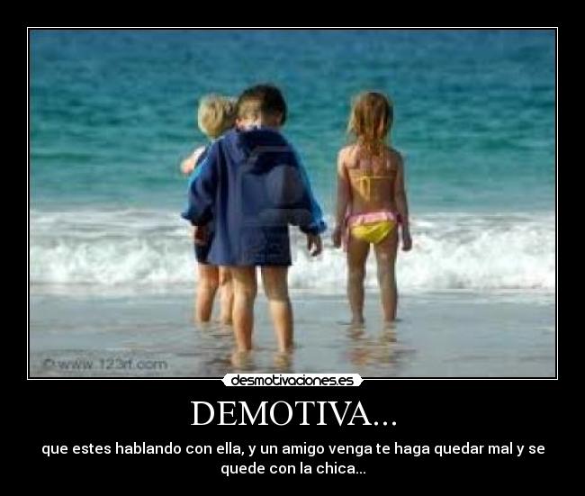 DEMOTIVA... - que estes hablando con ella, y un amigo venga te haga quedar mal y se
quede con la chica...