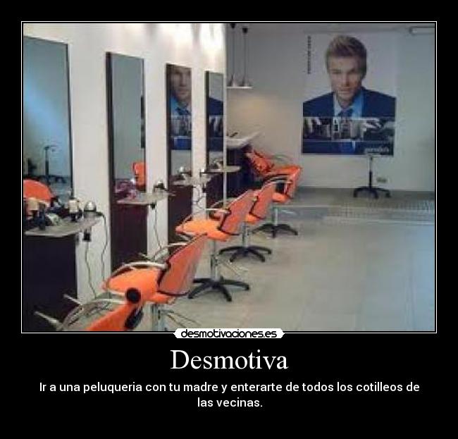 Desmotiva - Ir a una peluqueria con tu madre y enterarte de todos los cotilleos de las vecinas.
